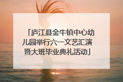 庐江县金牛镇中心幼儿园举行六一文艺汇演暨大班毕业典礼活动