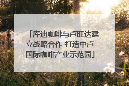 库迪咖啡与卢旺达建立战略合作 打造中卢国际咖啡产业示范园