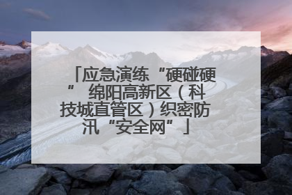 应急演练“硬碰硬” 绵阳高新区（科技城直管区）织密防汛“安全网”