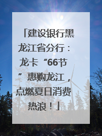 建设银行黑龙江省分行：龙卡“66节”惠购龙江，点燃夏日消费热浪！