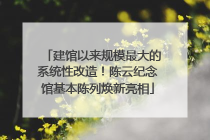 建馆以来规模最大的系统性改造！陈云纪念馆基本陈列焕新亮相