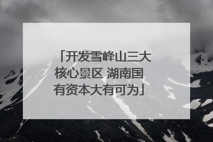 开发雪峰山三大核心景区 湖南国有资本大有可为