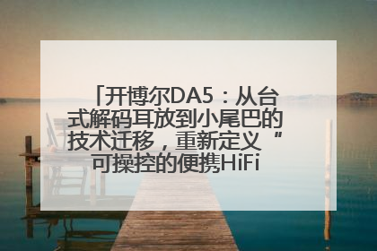 开博尔DA5：从台式解码耳放到小尾巴的技术迁移，重新定义“可操控的便携HiFi解码耳放”