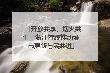 开放共享、烟火共生，浙江持续推动城市更新与民共进
