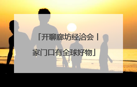开聊廊坊经洽会丨家门口有全球好物