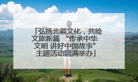 弘扬北疆文化，共绘文旅新篇 “传承中华文明 讲好中国故事” 主题活动圆满举办