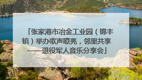 张家港市冶金工业园（锦丰镇）举办歌声嘹亮，邻里共享——退役军人音乐分享会