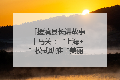 援滇县长讲故事｜马关：“上海+”模式助推“美丽产业”幸福绽放
