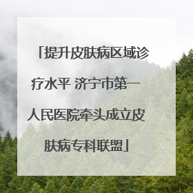 提升皮肤病区域诊疗水平 济宁市第一人民医院牵头成立皮肤病专科联盟