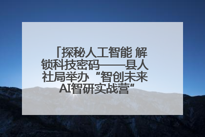 探秘人工智能 解锁科技密码——县人社局举办“智创未来 AI智研实战营”主题创业沙龙活动
