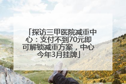 探访三甲医院减重中心：支付不到70元即可解锁减重方案，中心今年3月挂牌