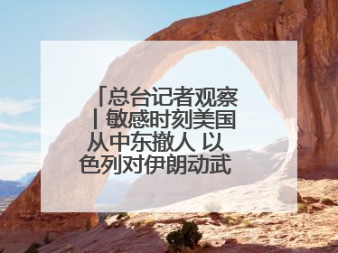 总台记者观察丨敏感时刻美国从中东撤人 以色列对伊朗动武条件已成熟？