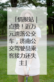 情报站｜点赞！近万元遗落公交车，济南公交驾驶员乘客接力还失主