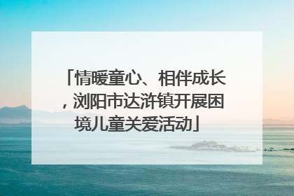 情暖童心、相伴成长，浏阳市达浒镇开展困境儿童关爱活动