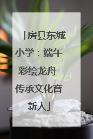 房县东城小学：端午彩绘龙舟 传承文化育新人
