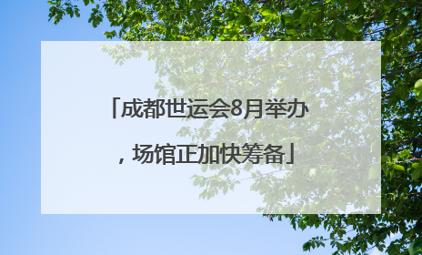 成都世运会8月举办，场馆正加快筹备
