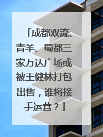 成都双流、青羊、蜀都三家万达广场或被王健林打包出售，谁将接手运营？