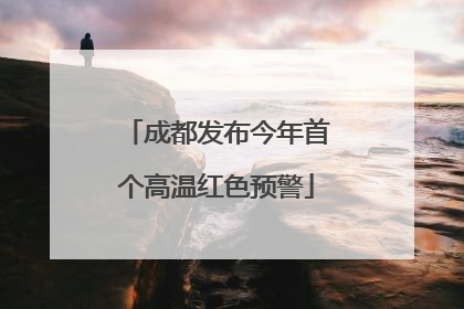 成都发布今年首个高温红色预警