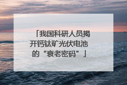 我国科研人员揭开钙钛矿光伏电池的“衰老密码”