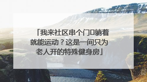 我来社区串个门⑯躺着就能运动？这是一间只为老人开的特殊健身房