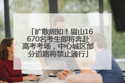 扩散周知！眉山16670名考生即将奔赴高考考场，中心城区部分道路将禁止通行