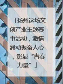 扬州这场文创产业主题赛事活动，激情涌动振奋人心，彰显“青春力量”