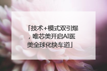 技术+模式双引爆，唯芯美开启AI医美全球化快车道