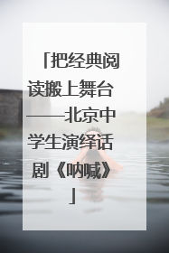 把经典阅读搬上舞台——北京中学生演绎话剧《呐喊》