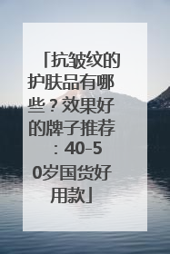 抗皱纹的护肤品有哪些？效果好的牌子推荐：40-50岁国货好用款