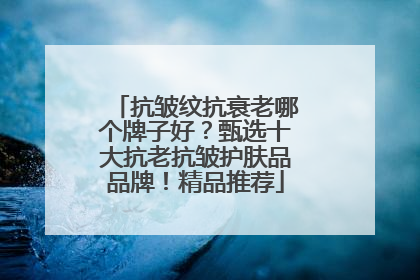 抗皱纹抗衰老哪个牌子好？甄选十大抗老抗皱护肤品品牌！精品推荐