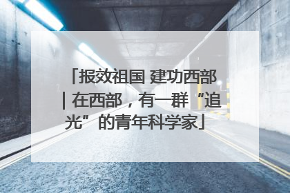 报效祖国 建功西部｜在西部，有一群“追光”的青年科学家