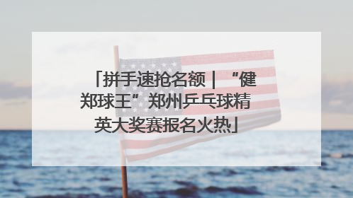拼手速抢名额｜“健郑球王”郑州乒乓球精英大奖赛报名火热