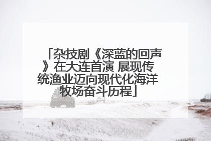 杂技剧《深蓝的回声》在大连首演 展现传统渔业迈向现代化海洋牧场奋斗历程