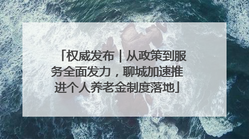 权威发布｜从政策到服务全面发力，聊城加速推进个人养老金制度落地