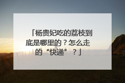 杨贵妃吃的荔枝到底是哪里的？怎么走的“快递”？