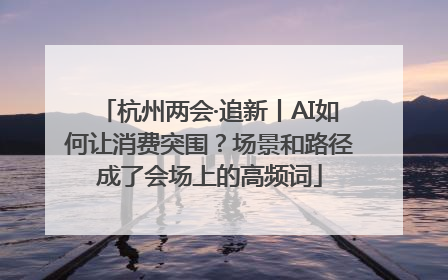 杭州两会·追新丨AI如何让消费突围？场景和路径成了会场上的高频词
