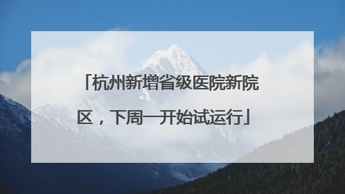 杭州新增省级医院新院区，下周一开始试运行