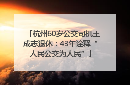 杭州60岁公交司机王成志退休：43年诠释“人民公交为人民”