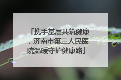 携手基层共筑健康，济南市第三人民医院温暖守护健康路