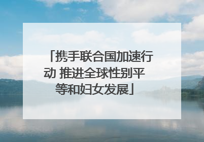 携手联合国加速行动 推进全球性别平等和妇女发展