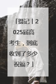 摄记丨2025届高考生，到底收到了多少祝福？