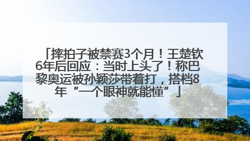 摔拍子被禁赛3个月！王楚钦6年后回应：当时上头了！称巴黎奥运被孙颖莎带着打，搭档8年“一个眼神就能懂”