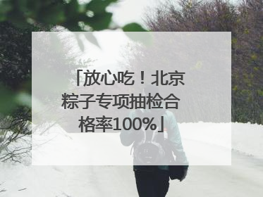 放心吃！北京粽子专项抽检合格率100%