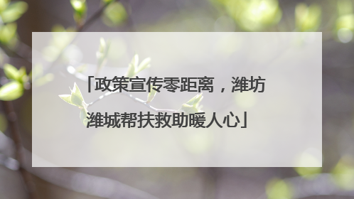 政策宣传零距离，潍坊潍城帮扶救助暖人心