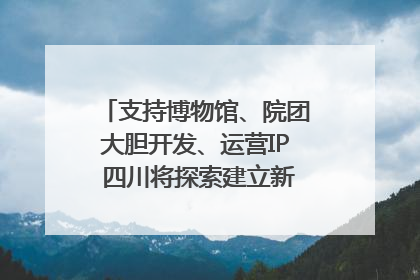 支持博物馆、院团大胆开发、运营IP 四川将探索建立新的收入分配激励机制｜新闻发布最前线