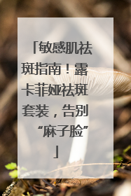 敏感肌祛斑指南！露卡菲娅祛斑套装，告别“麻子脸”