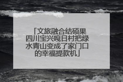 文旅融合结硕果 四川宝兴嘎日村把绿水青山变成了家门口的幸福提款机