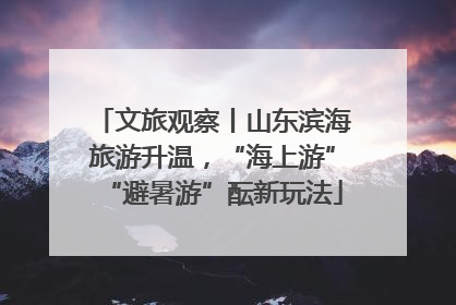 文旅观察丨山东滨海旅游升温，“海上游”“避暑游”酝新玩法