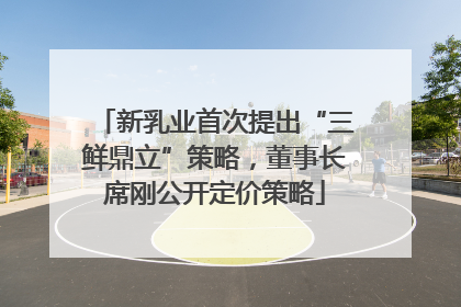新乳业首次提出“三鲜鼎立”策略，董事长席刚公开定价策略
