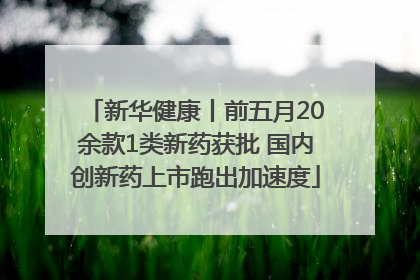 新华健康丨前五月20余款1类新药获批 国内创新药上市跑出加速度